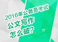 2016年公務(wù)員考試備考技巧之公文寫作怎么破？