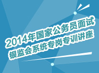 2014年國(guó)家公務(wù)員面試銀監(jiān)會(huì)系統(tǒng)專(zhuān)崗專(zhuān)訓(xùn)指導(dǎo)講座