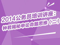 2014年公務員考試培訓講座：鐘君為你揭秘申論命題思維（二）