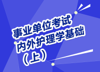 事業(yè)單位考試醫(yī)療衛(wèi)生指導(dǎo)講座之內(nèi)、外護(hù)理學(xué)（上）