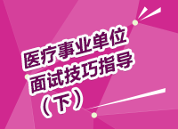 醫(yī)療事業(yè)單位考試面試備考技巧指導講座（下）