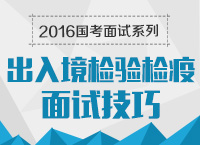 2016年國家公務員面試專崗專訓系列之出入境檢驗檢疫面試技巧