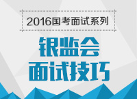 2016年國家公務員面試專崗專訓系列之銀監(jiān)會面試技巧